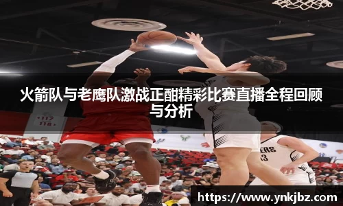火箭队与老鹰队激战正酣精彩比赛直播全程回顾与分析